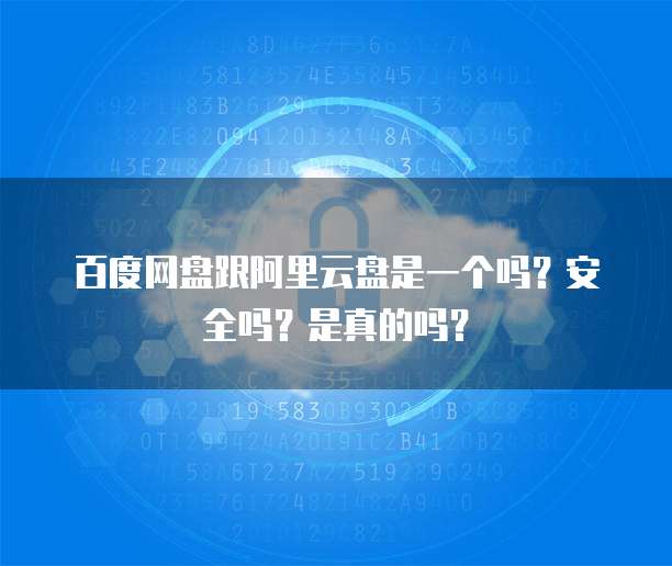 百度网盘跟阿里云盘是一个吗?安全吗?是真的吗?