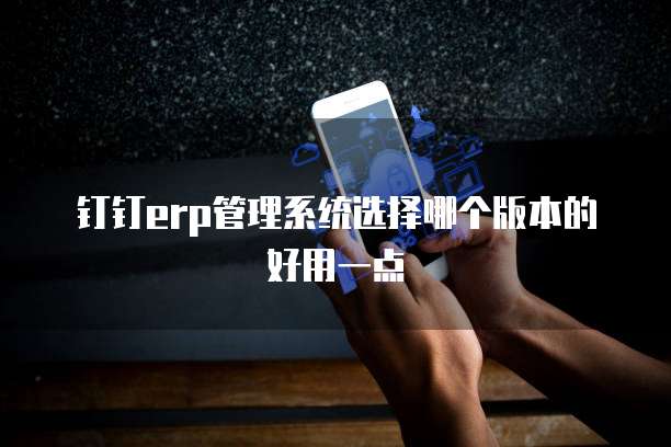 钉钉erp管理系统选择哪个版本的好用一点