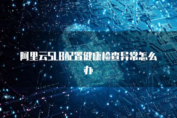 阿里云SLB配置健康检查异常怎么办