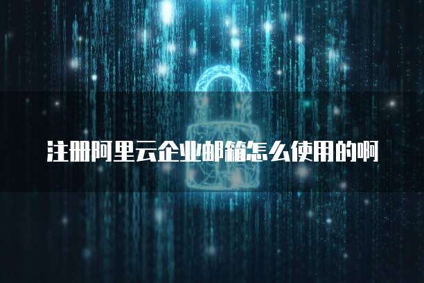 注册阿里云企业邮箱怎么使用的啊