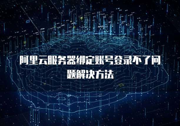 阿里云服务器绑定账号登录不了问题解决方法