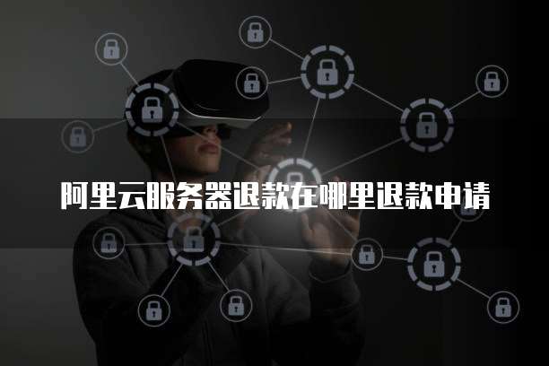 阿里云服务器退款在哪里退款申请