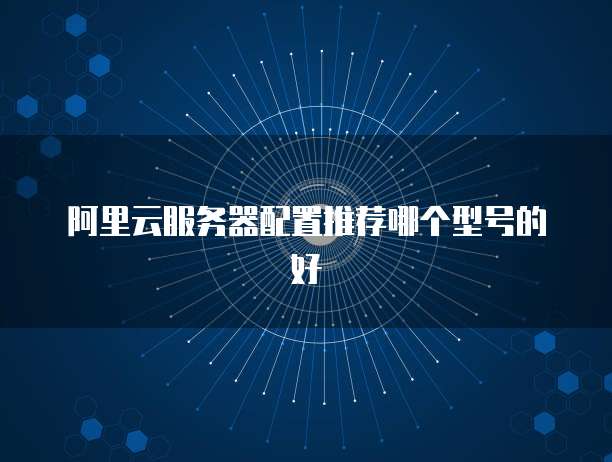 阿里云服务器配置推荐哪个型号的好