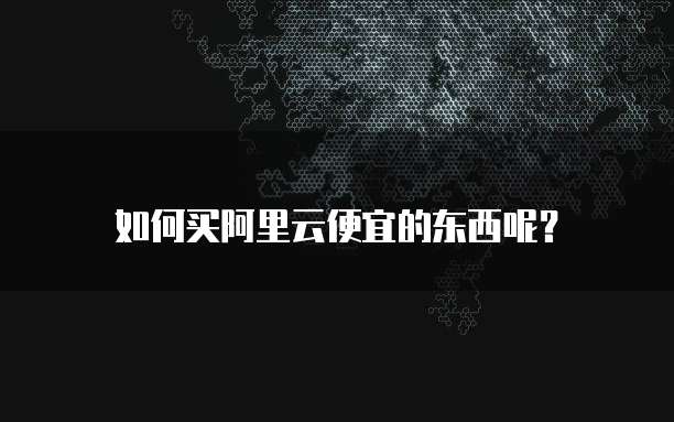 如何买阿里云便宜的东西呢?