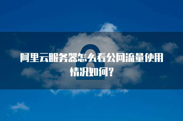 阿里云服务器怎么看公网流量使用情况如何?