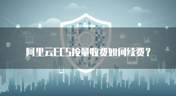 阿里云ECS按量收费如何续费？