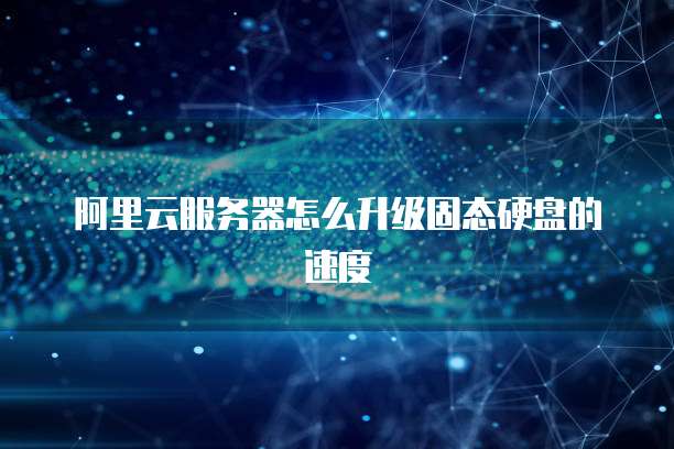 阿里云服务器怎么升级固态硬盘的速度