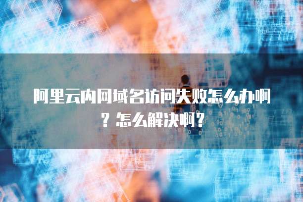 阿里云内网域名访问失败怎么办啊？怎么解决啊？