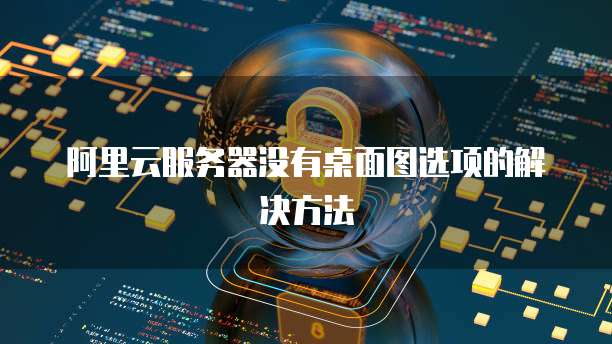 阿里云服务器没有桌面图选项的解决方法