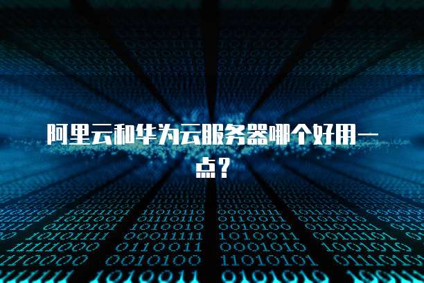 阿里云和华为云服务器哪个好用一点?