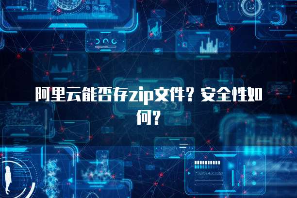 阿里云能否存zip文件？安全性如何？