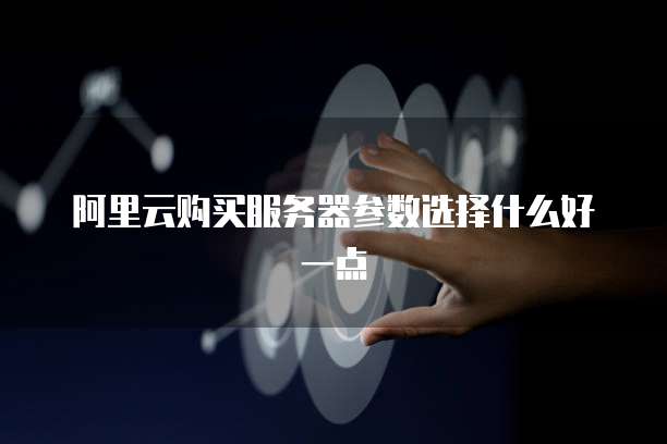 阿里云购买服务器参数选择什么好一点