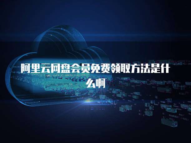 阿里云网盘会员免费领取方法是什么啊