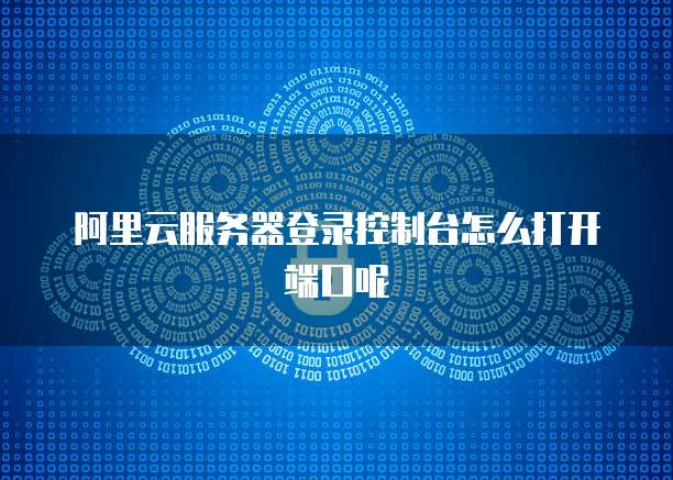 阿里云服务器登录控制台怎么打开端口呢