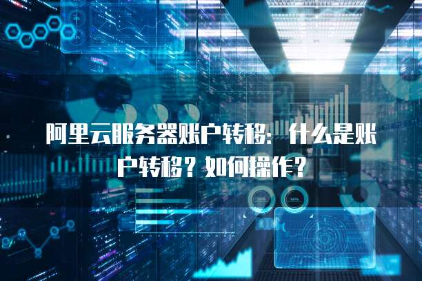 阿里云服务器账户转移：什么是账户转移？如何操作？