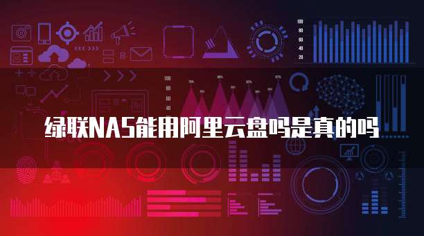 绿联NAS能用阿里云盘吗是真的吗