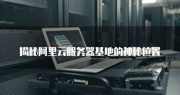 揭秘阿里云服务器基地的神秘位置