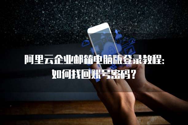 阿里云企业邮箱电脑版登录教程：如何找回账号密码？