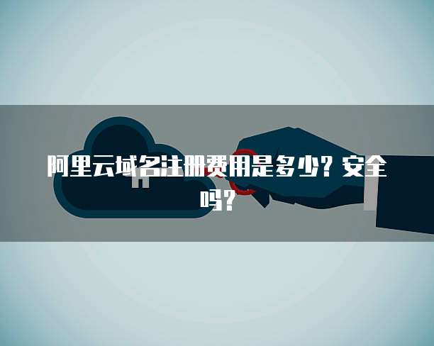 阿里云域名注册费用是多少？安全吗？