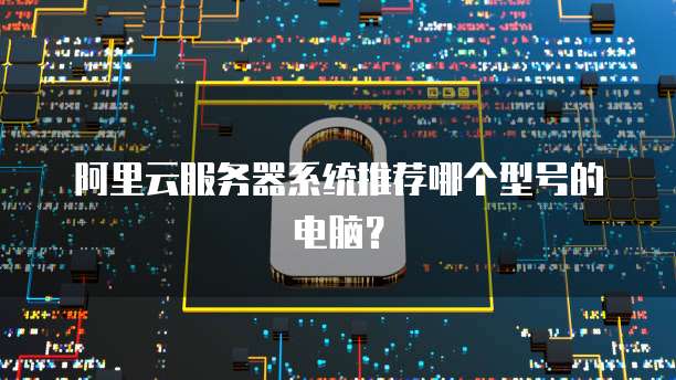 阿里云服务器系统推荐哪个型号的电脑?