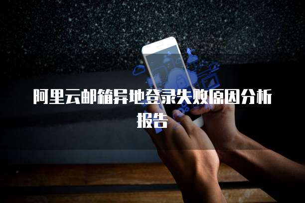 阿里云邮箱异地登录失败原因分析报告