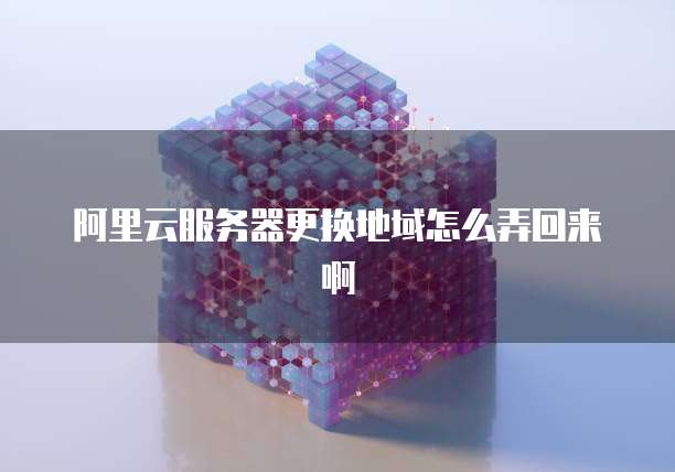 阿里云服务器更换地域怎么弄回来啊