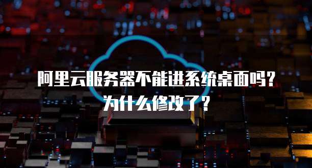 阿里云服务器不能进系统桌面吗?为什么修改了?