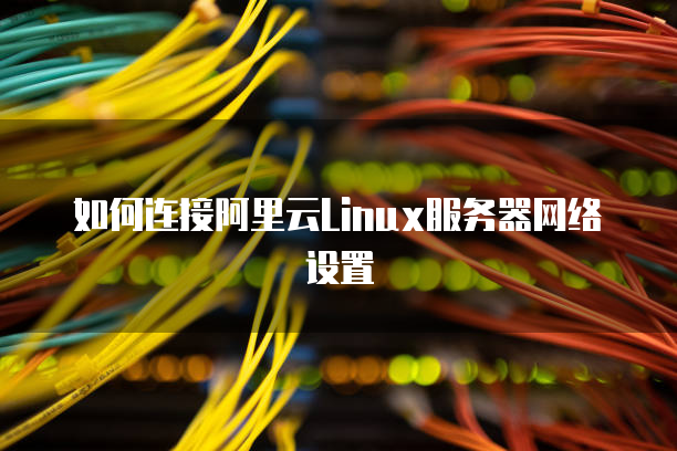 如何连接阿里云Linux服务器网络设置