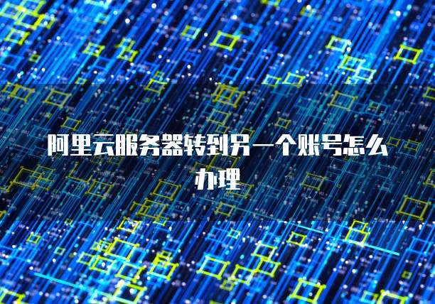 阿里云服务器转到另一个账号怎么办理