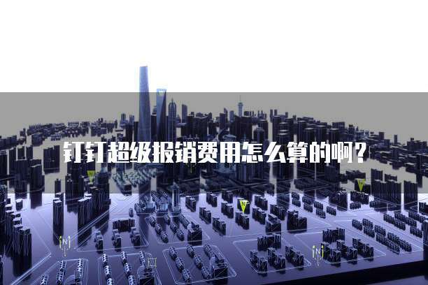 钉钉超级报销费用怎么算的啊？
