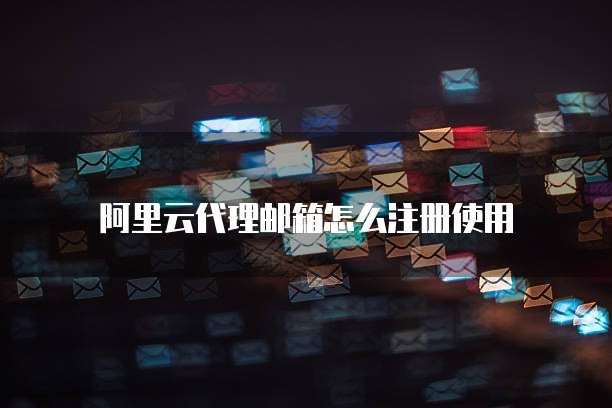 阿里云代理邮箱怎么注册使用