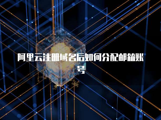 阿里云注册域名后如何分配邮箱账号