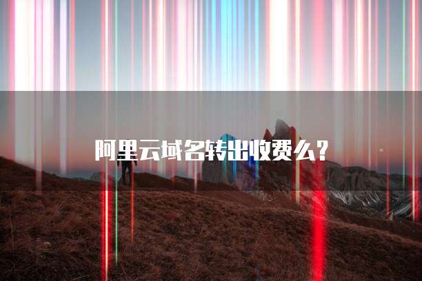 阿里云域名转出收费么？