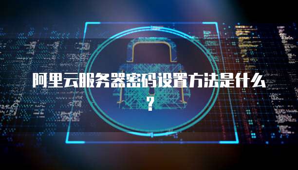 阿里云服务器密码设置方法是什么?