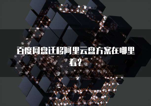 百度网盘迁移阿里云盘方案在哪里看?
