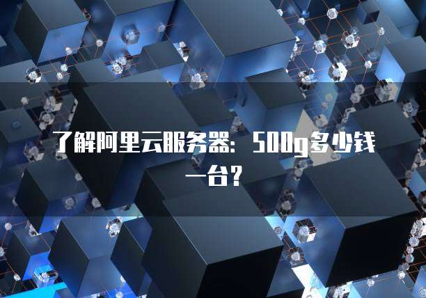 了解阿里云服务器：500g多少钱一台？