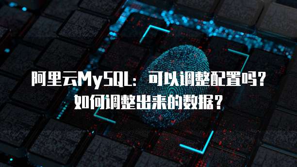 阿里云MySQL：可以调整配置吗？如何调整出来的数据？