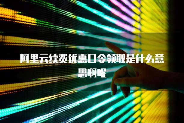 阿里云续费优惠口令领取是什么意思啊呢
