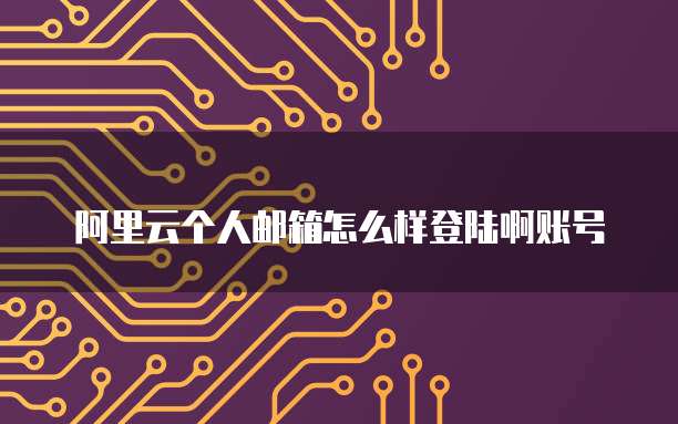 阿里云个人邮箱怎么样登陆啊账号
