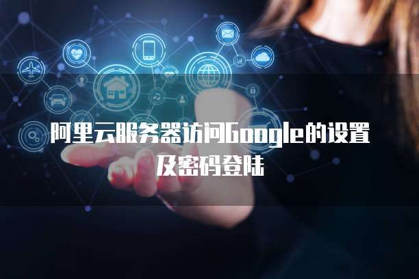 阿里云服务器访问Google的设置及密码登陆