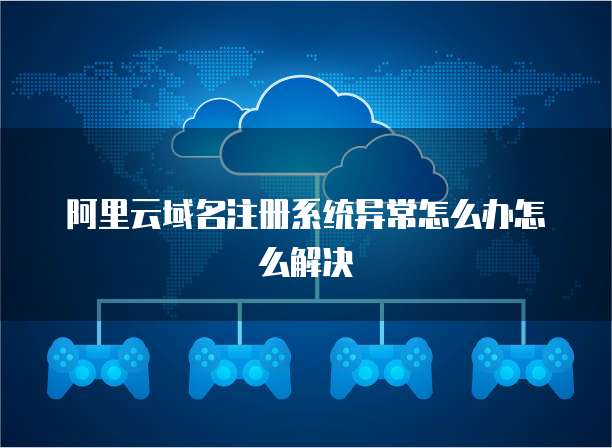 阿里云域名注册系统异常怎么办怎么解决