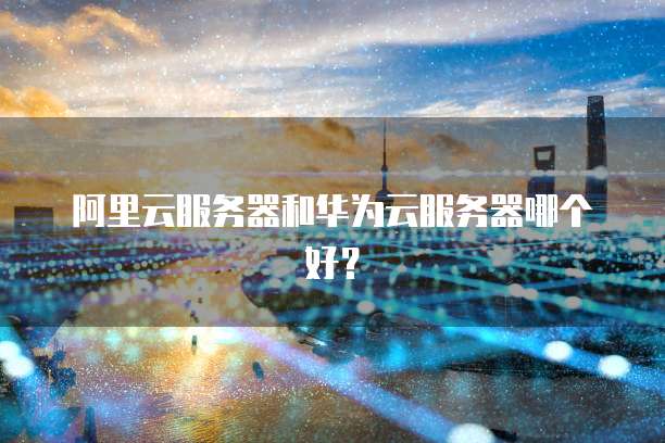 阿里云服务器和华为云服务器哪个好?