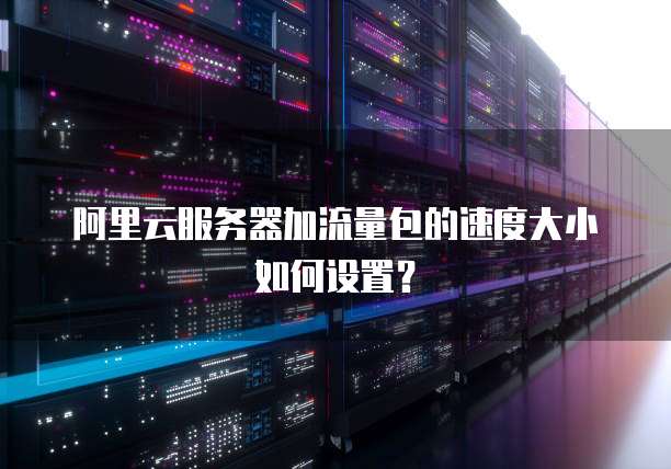 阿里云服务器加流量包的速度大小如何设置？