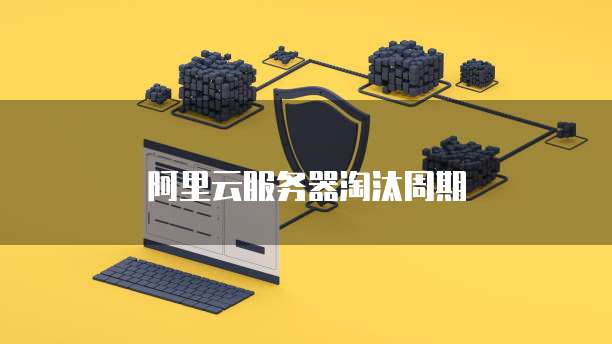 阿里云服务器淘汰周期