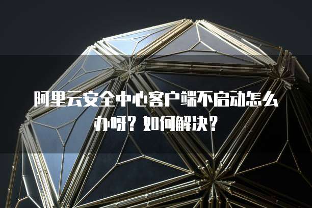阿里云安全中心客户端不启动怎么办呀？如何解决？