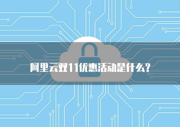 阿里云双11优惠活动是什么?