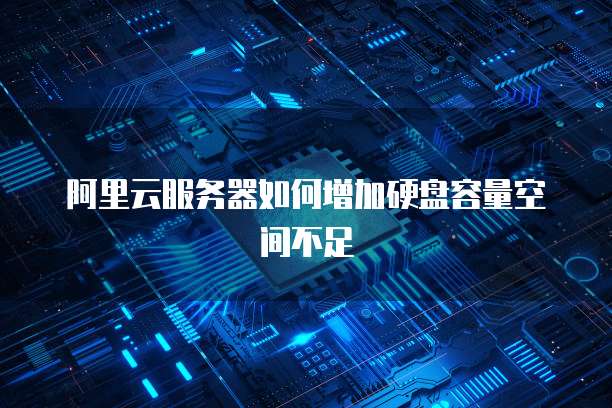 阿里云服务器如何增加硬盘容量空间不足