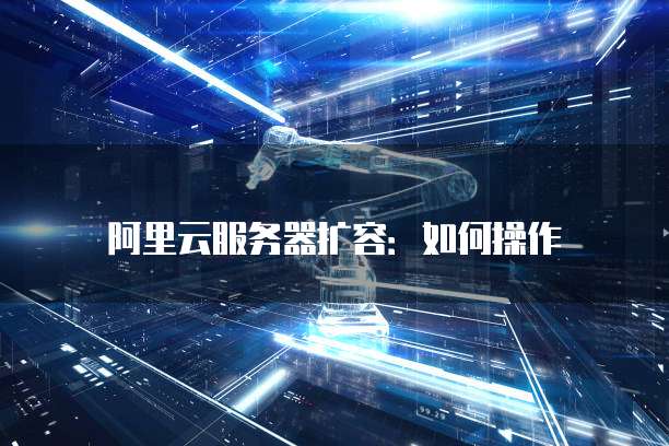 阿里云服务器扩容:如何操作