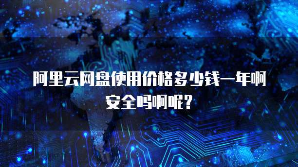 阿里云网盘使用价格多少钱一年啊安全吗啊呢?