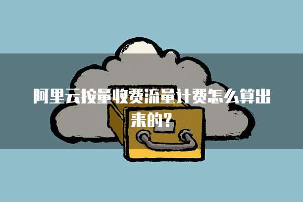 阿里云按量收费流量计费怎么算出来的？